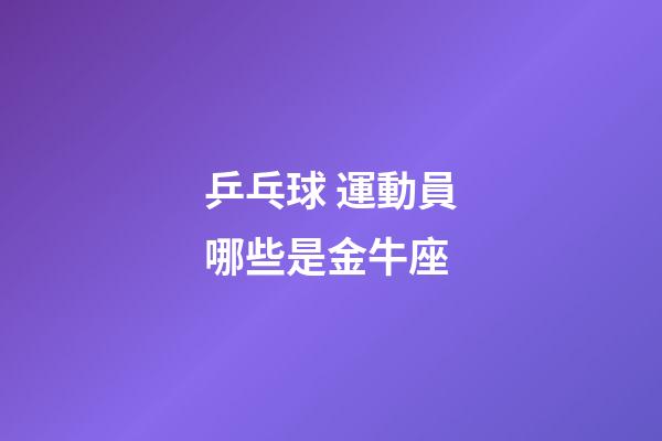 乒乓球 運動員哪些是金牛座-第1張-星座運勢-玄機派